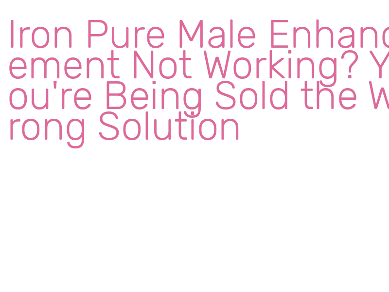 why iron pure male enhancement not working